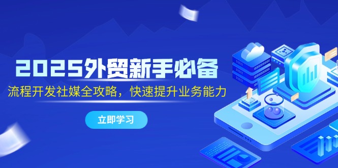 2025外贸新手必备，流程开发社媒全攻略，快速提升业务能力-立刻分享网创平台
