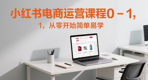 小红书电商运营课程0-1，从零开始简单易学-立刻分享网创平台