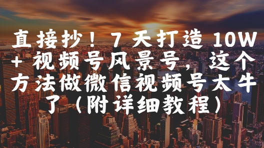 直接抄！7 天打造 10W + 视频号风景号，这个方法做微信视频号太牛了(附详细教程)-立刻分享网创平台