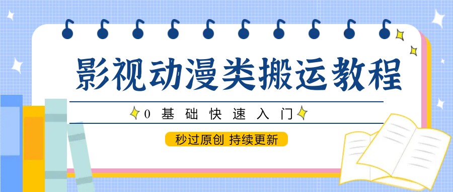 影视动漫类搬运教程，0基础快速入门，秒过原创 持续更新-立刻分享网创平台