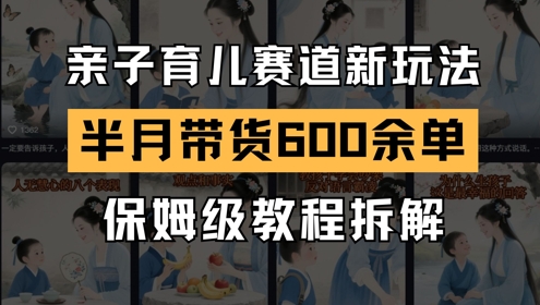 AI亲子育儿赛道新玩法，新号半个月带货600多单，保姆级教程拆解-立刻分享网创平台
