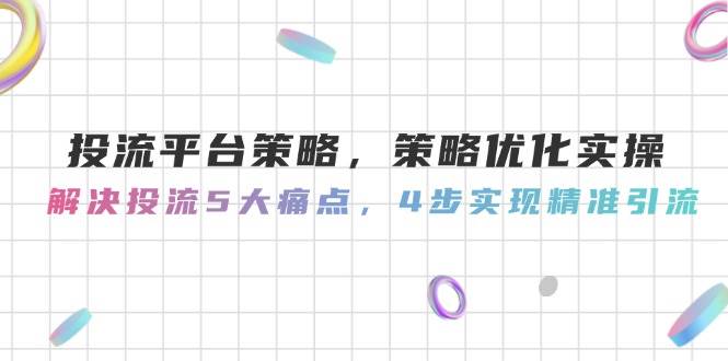投流平台策略，策略优化实操，解决投流5大痛点，4步实现精准引流-立刻分享网创平台
