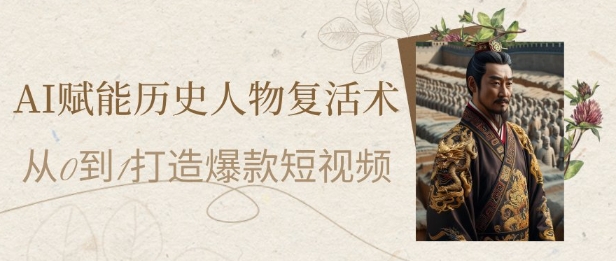 AI赋能历史人物复活术：从0到1打造爆款短视频，7天涨粉10W，小白也能月入过1W-立刻分享网创平台
