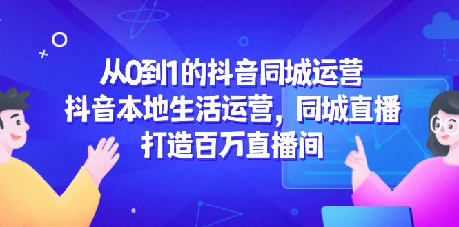 从0到1的抖音同城运营，抖音本地生活运营，同城直播，打造百万直播间-立刻分享网创平台