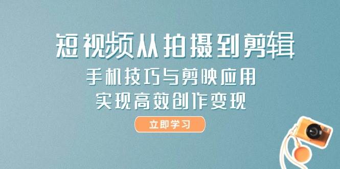 短视频从拍摄到剪辑，手机技巧与剪映应用，实现高效创作变现-立刻分享网创平台