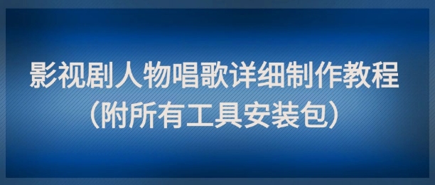 影视剧人物唱歌详细制作教程，点赞量动辄几十W(附所有工具安装包)-立刻分享网创平台