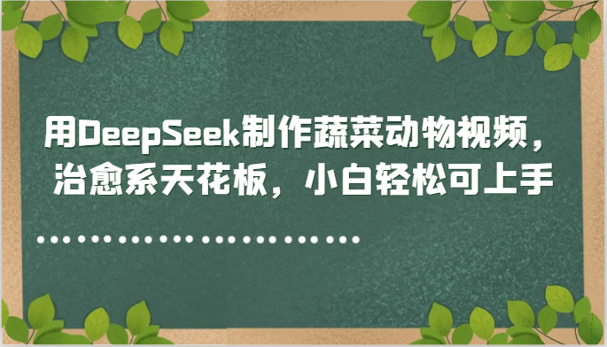 用DeepSeek制作蔬菜动物视频，治愈系天花板，小白轻松可上手-立刻分享网创平台