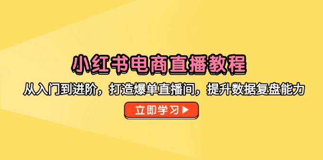 小红书电商直播教程，从入门到进阶，打造爆单直播间，提升数据复盘能力-立刻分享网创平台
