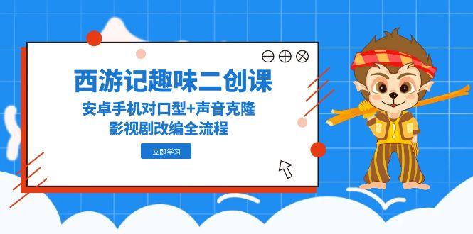 西游记趣味二创课，安卓手机对口型+声音克隆，影视剧改编全流程-立刻分享网创平台