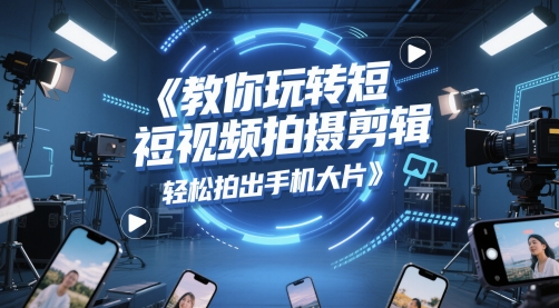 教你玩转短视频拍摄剪辑，轻松拍出手机大片-立刻分享网创平台