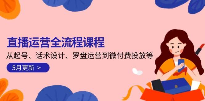 直播运营全流程课程-5月更新：从起号、话术设计、罗盘运营到微付费投放等-立刻分享网创平台
