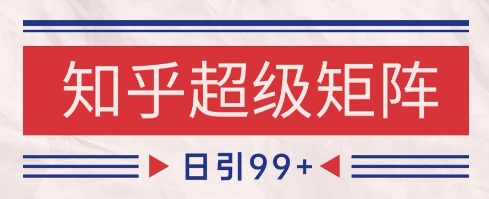 知乎超级矩阵玩法引流高质量精准粉SEO覆盖，日变现1k+【揭秘】-立刻分享网创平台