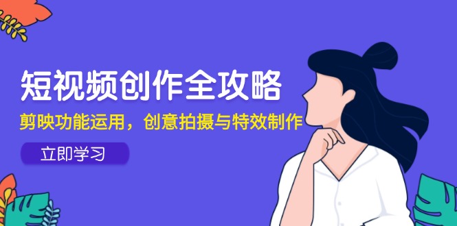 短视频创作全攻略，剪映功能运用，创意拍摄与特效制作-立刻分享网创平台