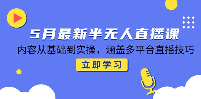 5月最新半无人直播课，内容从基础到实操，涵盖多平台直播技巧-立刻分享网创平台