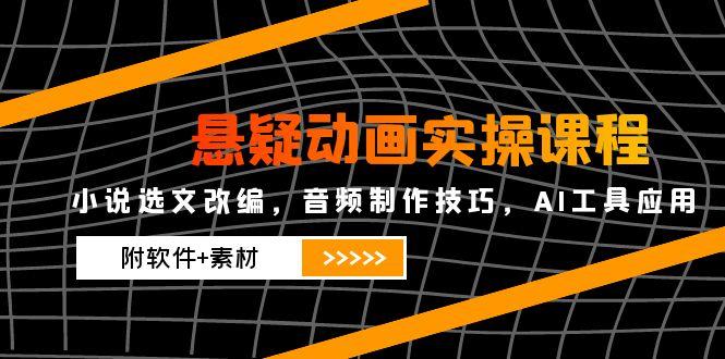 悬疑动画实操课程，小说选文改编，音频制作技巧，AI工具应用(附软件+素材-立刻分享网创平台