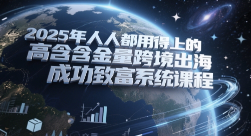 2025年人人都用得上的高含金量跨境出海成功致富系统课程-立刻分享网创平台