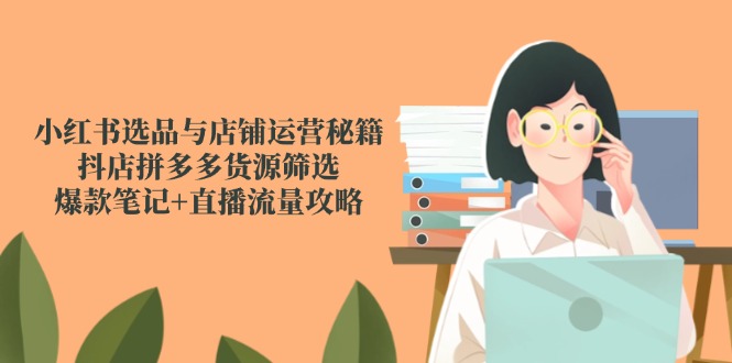 小红书选品与店铺运营秘籍，抖店拼多多货源筛选，爆款笔记+直播流量攻略-立刻分享网创平台