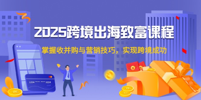 2025跨境出海致富课程，掌握收并购与营销技巧，实现跨境成功-立刻分享网创平台