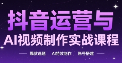 抖音运营与AI视频制作实战课程，爆款选题-AI特效制作-账号搭建-立刻分享网创平台