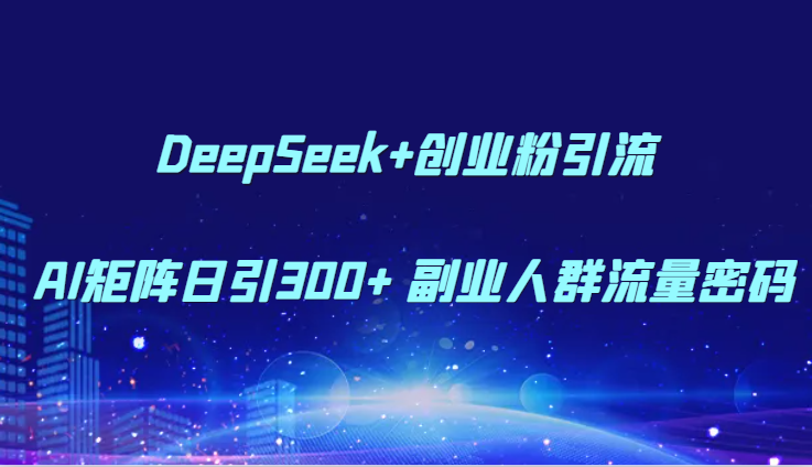 DeepSeek+创业粉引流 AI矩阵日引300+ 副业人群流量密码-立刻分享网创平台