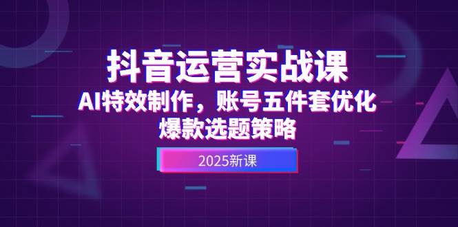 抖音运营实战课，AI特效制作，账号五件套优化，爆款选题策略-立刻分享网创平台