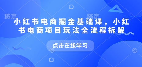 小红书电商掘金课，小红书电商项目玩法全流程拆解(更新5月)-立刻分享网创平台
