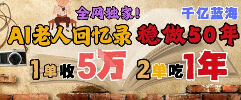AI帮老人写回忆录，可以稳做50年的蓝海赛道，一单收2-3W，2单吃一年，长久可持续-立刻分享网创平台