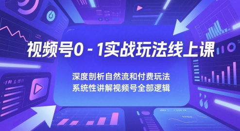 视频号0-1实战玩法线上课，深度剖析自然流和付费玩法，统性讲解视频号全部逻辑-立刻分享网创平台