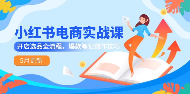小红书电商实战课-5月更新，开店选品全流程，爆款笔记创作技巧-立刻分享网创平台