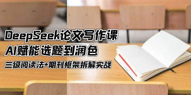 DeepSeek论文写作课，AI赋能选题到润色，三级阅读法+期刊框架拆解实战-立刻分享网创平台