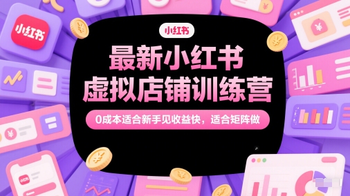 最新小红书虚拟店铺训练营，0成本适合新手见收益快，适合矩阵做-立刻分享网创平台