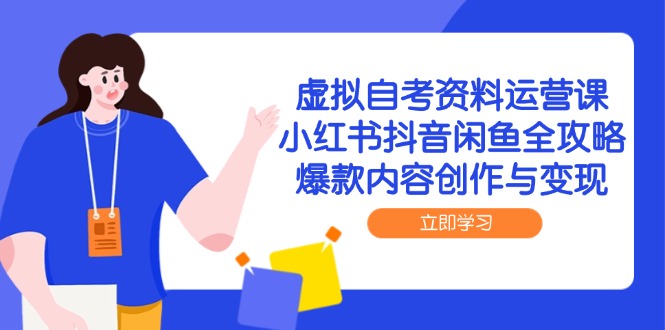 虚拟自考资料运营课，小红书抖音闲鱼全攻略，爆款内容创作与变现-立刻分享网创平台