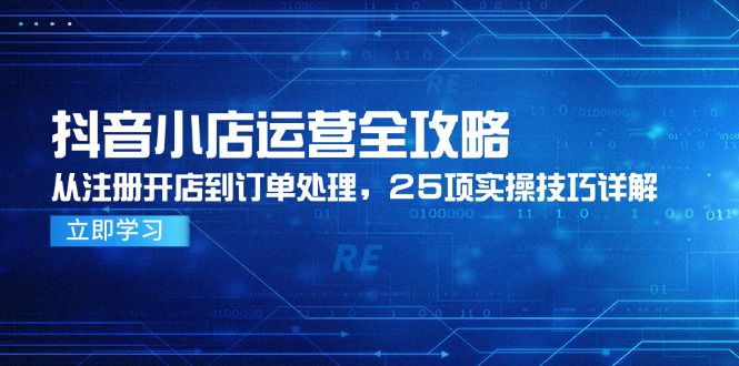 抖音小店运营全攻略，从注册开店到订单处理，25项实操技巧详解-立刻分享网创平台