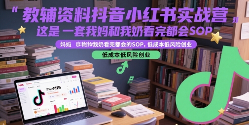 教辅资料抖音小红书实战营，这是一套我妈和我奶看完都会的SOP，低成本低风险创业-立刻分享网创平台