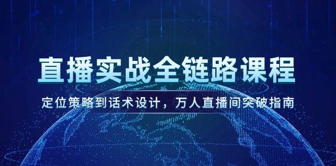 直播实战全链路课程，定位策略到话术设计，万人直播间突破指南-立刻分享网创平台