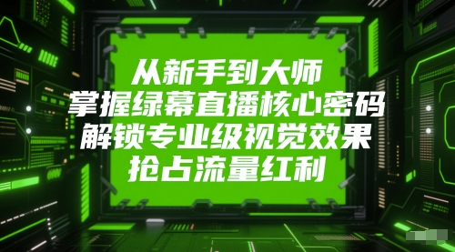 从新手到大师，掌握绿幕直播核心密码，解锁专业级视觉效果，抢占流量红利-立刻分享网创平台