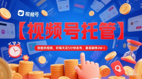 【视频号托管 】我提供视频，你每天花5分钟发布，最高躺挣2W+【揭秘】-立刻分享网创平台