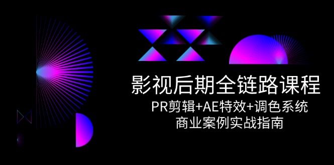 影视后期全链路课程，PR剪辑+AE特效+调色系统，商业案例实战指南-立刻分享网创平台