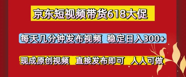 京东短视频带货618大促，每天几分钟发布视频，稳定日入3张+，现成原创视频，直接发布即可【揭秘】-立刻分享网创平台