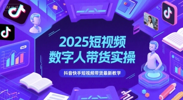 2025短视频数字人带货实操，抖音快手短视频带货最新教学-立刻分享网创平台