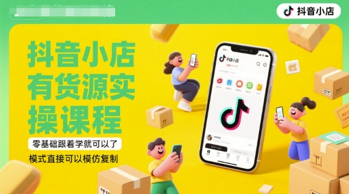 抖音小店有货源实操课程，零基础跟着学就可以了，模式直接可以模仿复制(更新6月)-立刻分享网创平台