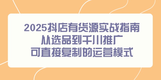 2025抖店有货源实战指南，从选品到千川推广，可直接复制的运营模式-立刻分享网创平台