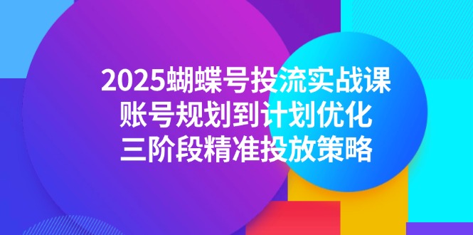 2025蝴蝶号投流实战课，账号规划到计划优化，三阶段精准投放策略-立刻分享网创平台