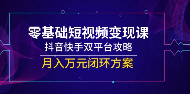 零基础短视频变现课，抖音快手双平台攻略，月入万元闭环方案-立刻分享网创平台