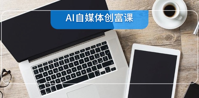 AI自媒体创富课，账号准备到直播带货，零基础22项技能速成-立刻分享网创平台