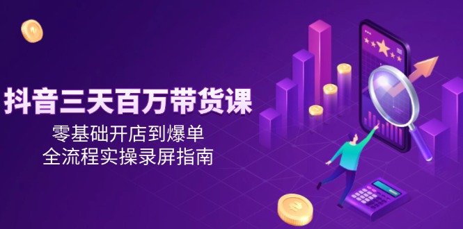 抖音三天百万带货课，零基础开店到爆单，全流程实操录屏指南-立刻分享网创平台