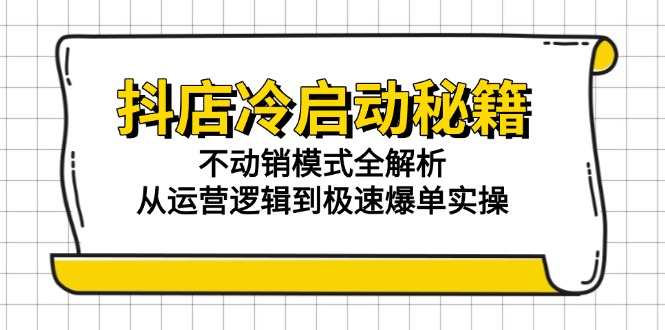 抖店冷启动秘籍：不动销模式全解析，从运营逻辑到极速爆单实操-立刻分享网创平台