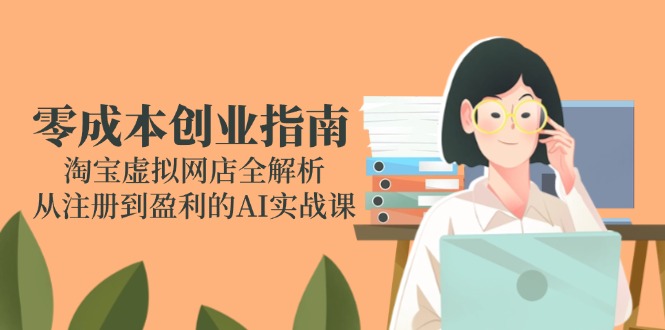 零成本创业指南：淘宝虚拟网店全解析，从注册到盈利的AI实战课-立刻分享网创平台