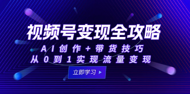 视频号变现全攻略：AI创作+带货技巧，从0到1实现流量变现-立刻分享网创平台