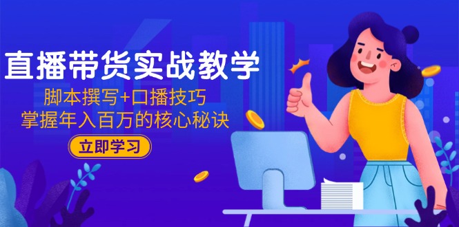 直播带货实战教学：脚本撰写+口播技巧，掌握年入百万的核心秘诀-立刻分享网创平台